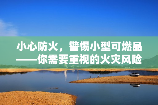 小心防火，警惕小型可燃品——你需要重视的火灾风险