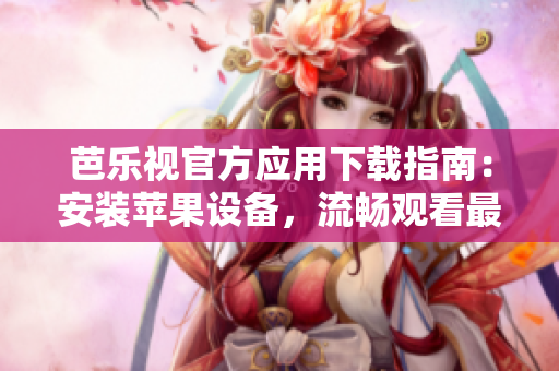 芭乐视官方应用下载指南：安装苹果设备，流畅观看最新影视剧和综艺节目