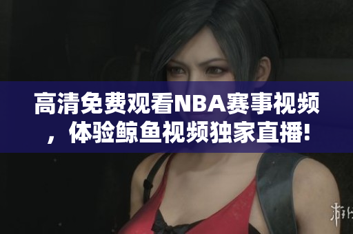 高清免费观看NBA赛事视频，体验鲸鱼视频独家直播!