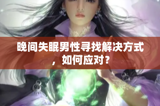 晚间失眠男性寻找解决方式，如何应对？