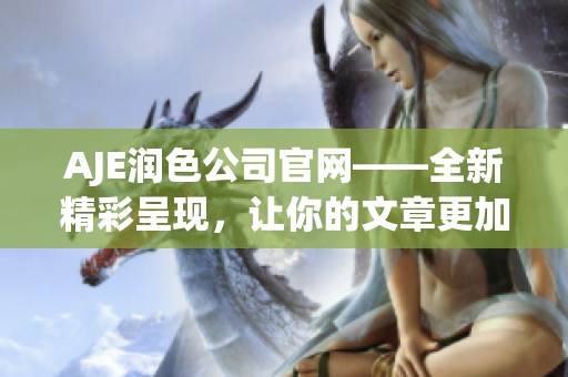 AJE润色公司官网——全新精彩呈现，让你的文章更加出色！