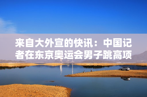 来自大外宣的快讯：中国记者在东京奥运会男子跳高项目中再次夺冠