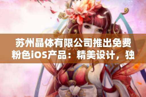 苏州晶体有限公司推出免费粉色iOS产品：精美设计，独特魅力 