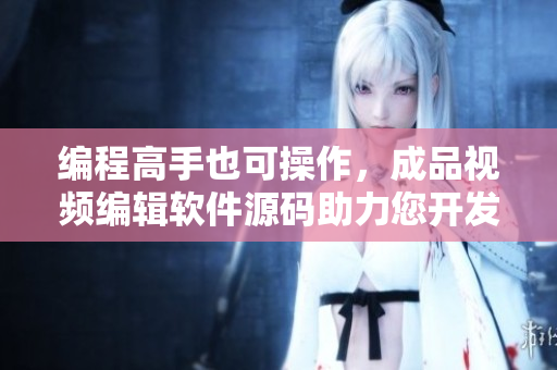 编程高手也可操作，成品视频编辑软件源码助力您开发您的专属产品