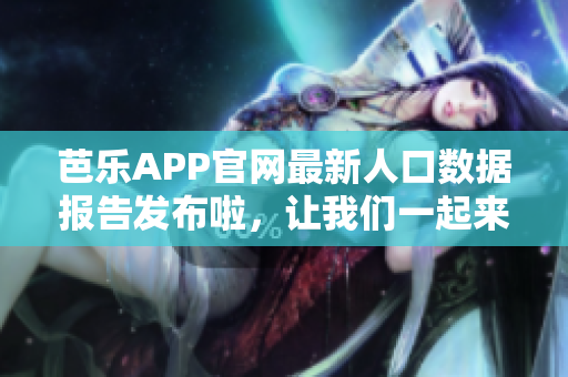 芭乐APP官网最新人口数据报告发布啦，让我们一起来看看！