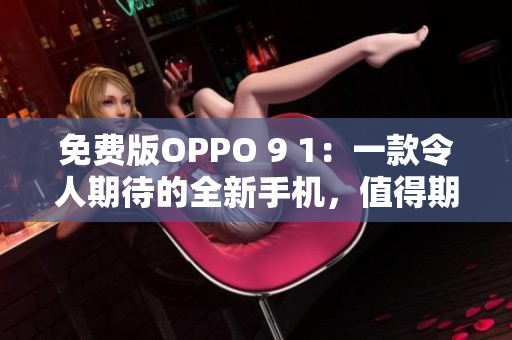 免费版OPPO 9 1：一款令人期待的全新手机，值得期待