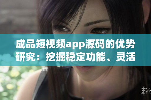成品短视频app源码的优势研究：挖掘稳定功能、灵活定制、易操作性三大优势