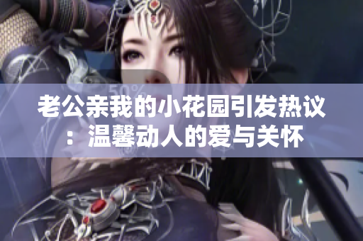 老公亲我的小花园引发热议：温馨动人的爱与关怀