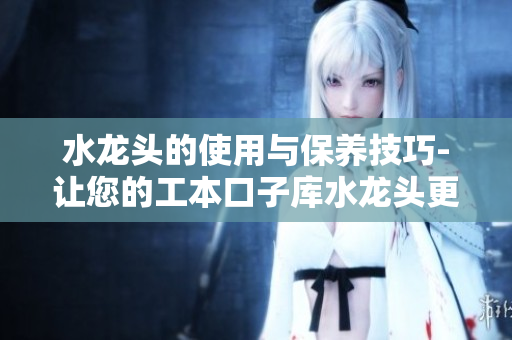 水龙头的使用与保养技巧-让您的工本口子库水龙头更加耐用