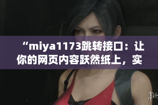 “miya1173跳转接口：让你的网页内容跃然纸上，实现无缝跳转体验”