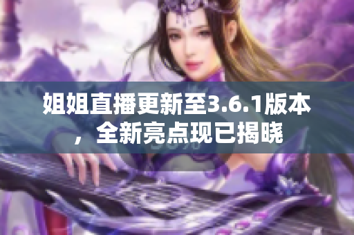 姐姐直播更新至3.6.1版本，全新亮点现已揭晓