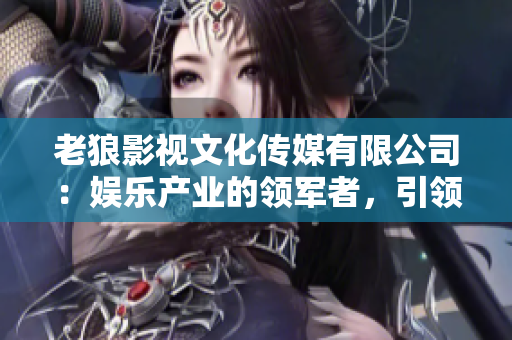 老狼影视文化传媒有限公司：娱乐产业的领军者，引领影视文化新风向