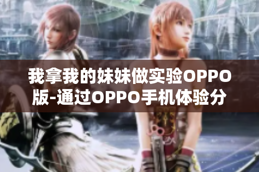 我拿我的妹妹做实验OPPO版-通过OPPO手机体验分享：我与妹妹的实验旅程