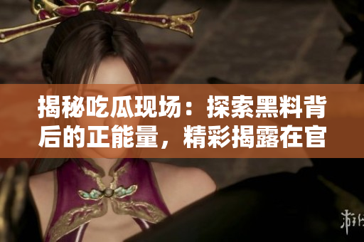 揭秘吃瓜现场：探索黑料背后的正能量，精彩揭露在官网享受