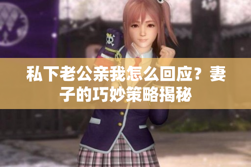 私下老公亲我怎么回应？妻子的巧妙策略揭秘
