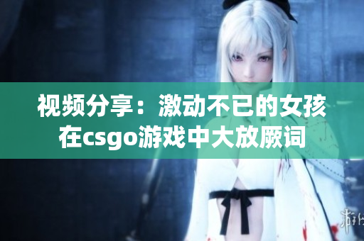 视频分享：激动不已的女孩在csgo游戏中大放厥词