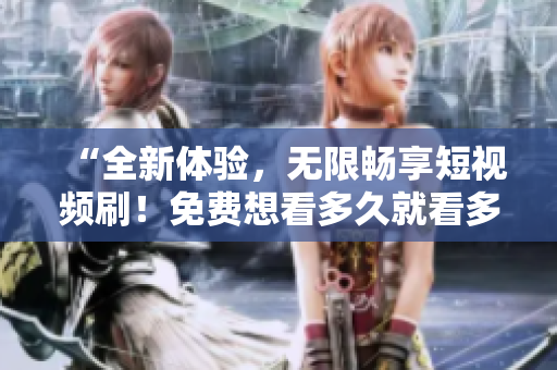 “全新体验，无限畅享短视频刷！免费想看多久就看多久，绝不限制！”