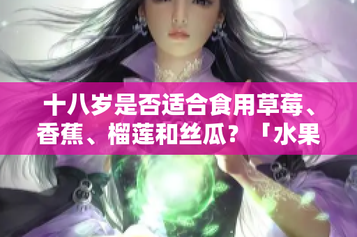十八岁是否适合食用草莓、香蕉、榴莲和丝瓜？「水果适宜年龄」是什么？