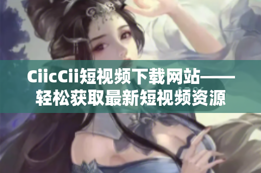 CiicCii短视频下载网站——轻松获取最新短视频资源