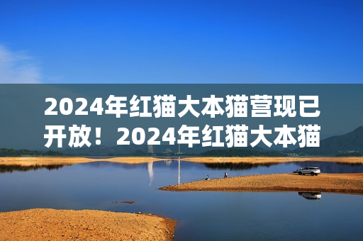 2024年红猫大本猫营现已开放！2024年红猫大本猫营的位置在哪？