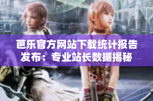 芭乐官方网站下载统计报告发布：专业站长数据揭秘