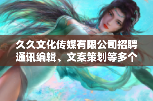 久久文化传媒有限公司招聘通讯编辑、文案策划等多个职位，待遇优厚，期待您的加入