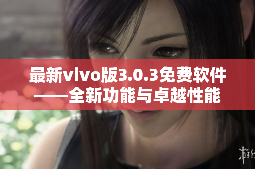 最新vivo版3.0.3免费软件——全新功能与卓越性能