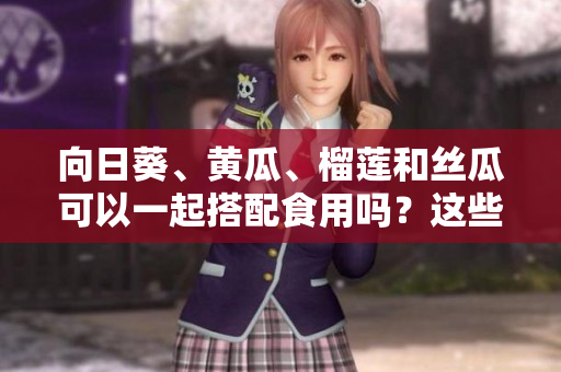向日葵、黄瓜、榴莲和丝瓜可以一起搭配食用吗？这些食材的混搭有什么健康益处吗？