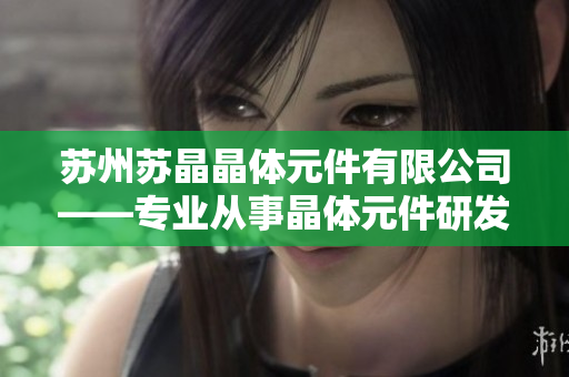苏州苏晶晶体元件有限公司——专业从事晶体元件研发生产的公司