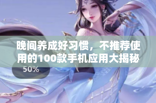 晚间养成好习惯，不推荐使用的100款手机应用大揭秘