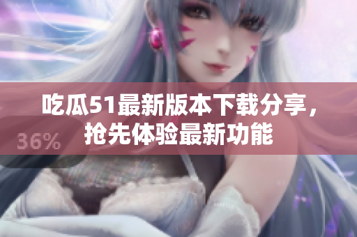 吃瓜51最新版本下载分享，抢先体验最新功能