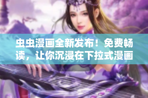 虫虫漫画全新发布！免费畅读，让你沉浸在下拉式漫画星球中