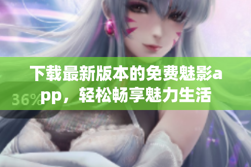 下载最新版本的免费魅影app，轻松畅享魅力生活