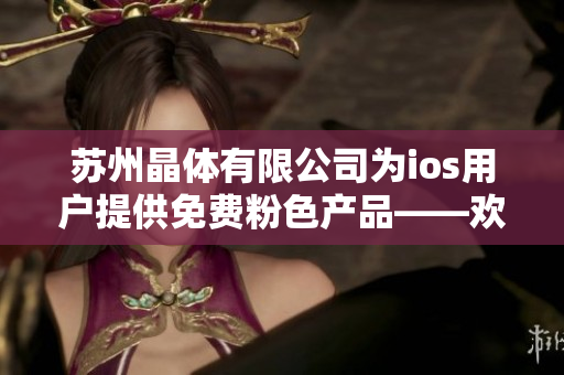 苏州晶体有限公司为ios用户提供免费粉色产品——欢迎尝鲜!