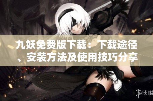 九妖免费版下载：下载途径、安装方法及使用技巧分享，带你领略全新在线娱乐体验