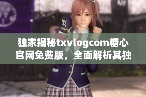 独家揭秘txvlogcom糖心官网免费版，全面解析其独特魅力