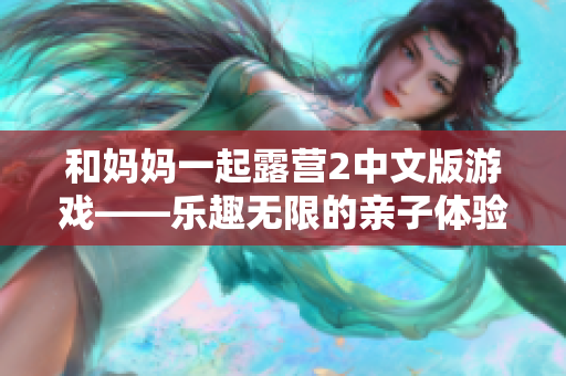 和妈妈一起露营2中文版游戏——乐趣无限的亲子体验
