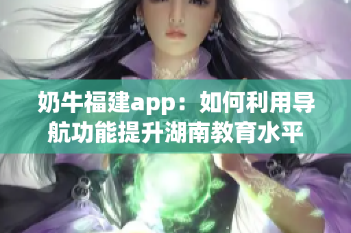 奶牛福建app：如何利用导航功能提升湖南教育水平