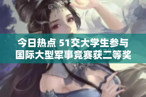 今日热点 51交大学生参与国际大型军事竞赛获二等奖