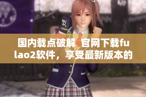 国内载点破解  官网下载fulao2软件，享受最新版本的无限畅玩
