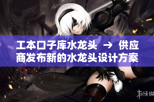 工本口子库水龙头  →  供应商发布新的水龙头设计方案