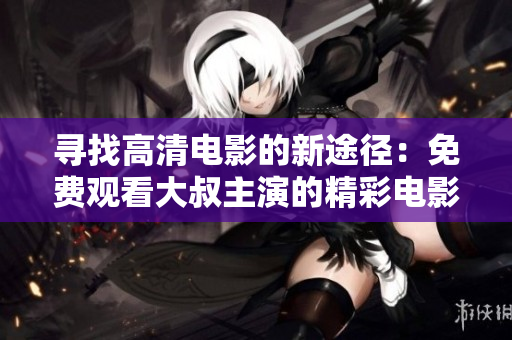 寻找高清电影的新途径：免费观看大叔主演的精彩电影