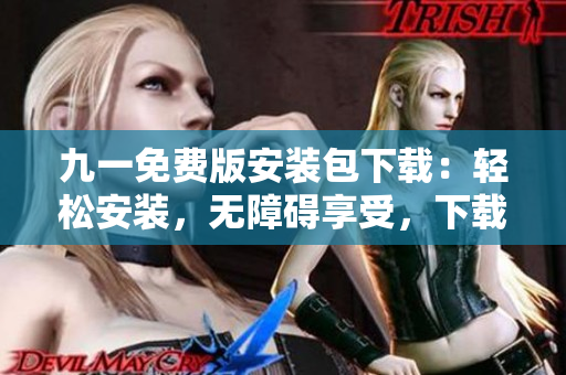 九一免费版安装包下载：轻松安装，无障碍享受，下载免费高效