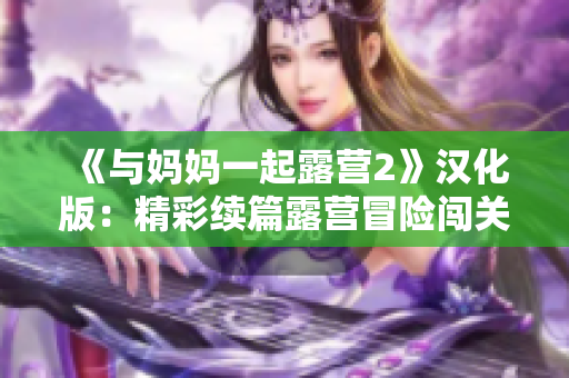 《与妈妈一起露营2》汉化版：精彩续篇露营冒险闯关，共同探索自然之美！