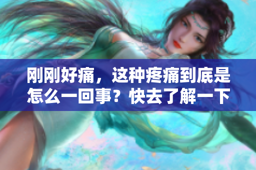 刚刚好痛，这种疼痛到底是怎么一回事？快去了解一下！