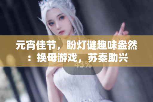 元宵佳节，盼灯谜趣味盎然：换母游戏，苏秦助兴