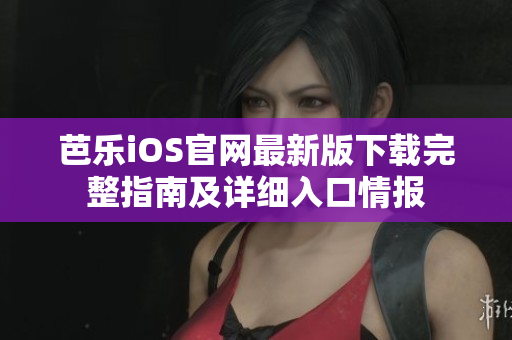 芭乐iOS官网最新版下载完整指南及详细入口情报