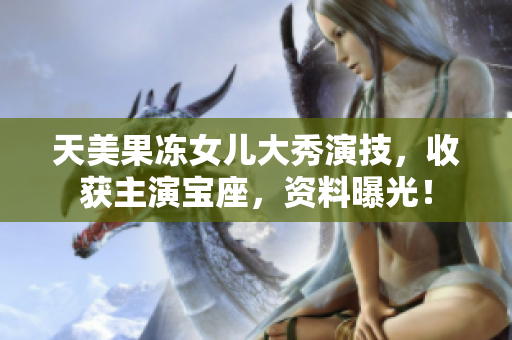 天美果冻女儿大秀演技，收获主演宝座，资料曝光！