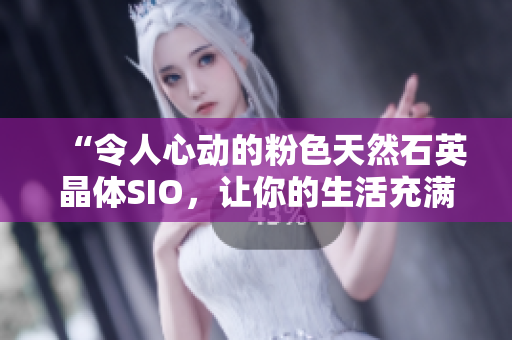 “令人心动的粉色天然石英晶体SIO，让你的生活充满色彩和活力！”