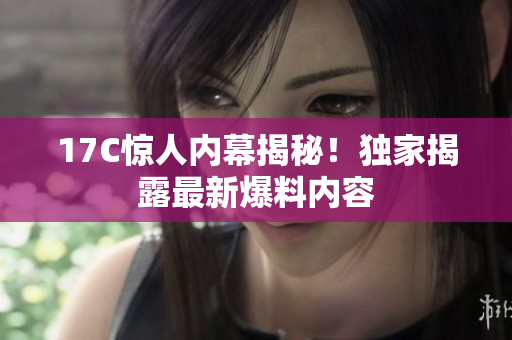 17C惊人内幕揭秘！独家揭露最新爆料内容